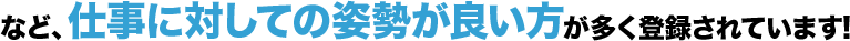 など、仕事に対しての姿勢が良い方が多く登録されています!