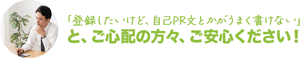 「登録したいけど、自己PR文とかがうまく書けない」と、ご心配の方々、ご安心ください！