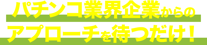パチンコ業界企業からのアプローチを待つだけ！